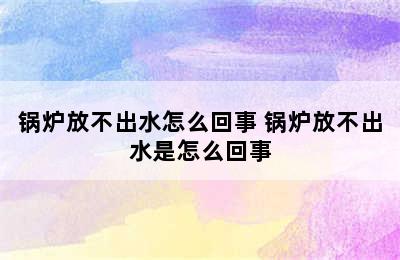 锅炉放不出水怎么回事 锅炉放不出水是怎么回事